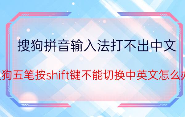 搜狗拼音输入法打不出中文 搜狗五笔按shift键不能切换中英文怎么办？